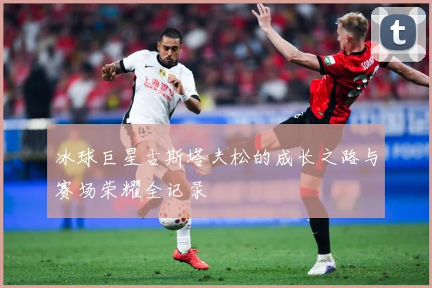 冰球巨星古斯塔夫松的成长之路与赛场荣耀全记录