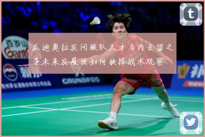 瓜迪奥拉发问狼队天才马内去留之争未来发展该如何抉择战术观察