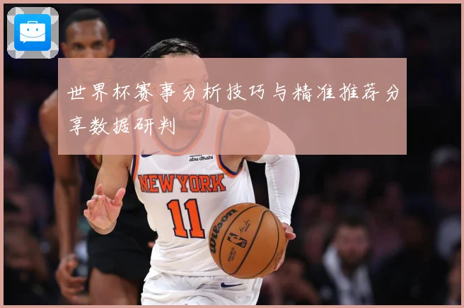 世界杯赛事分析技巧与精准推荐分享数据研判