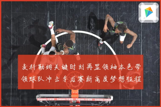 麦科勒姆关键时刻再显领袖本色带领球队冲击季后赛新高度梦想征程
