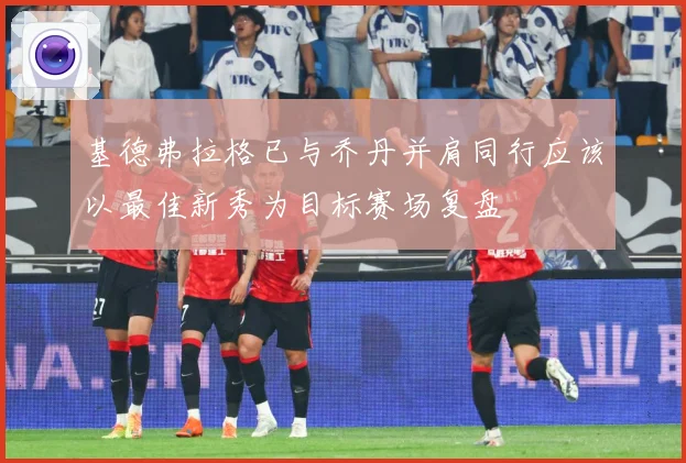 基德弗拉格已与乔丹并肩同行应该以最佳新秀为目标赛场复盘