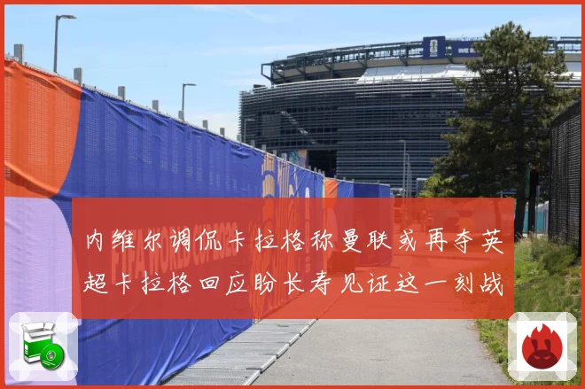 内维尔调侃卡拉格称曼联或再夺英超卡拉格回应盼长寿见证这一刻战术观察