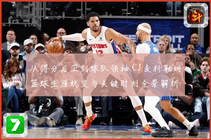 从得分后卫到球队领袖 CJ麦科勒姆篮球生涯蜕变与关键时刻全景解析