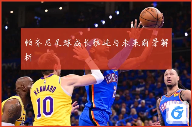 帕齐尼足球成长轨迹与未来前景解析