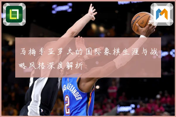 马梅季亚罗夫的国际象棋生涯与战略风格深度解析