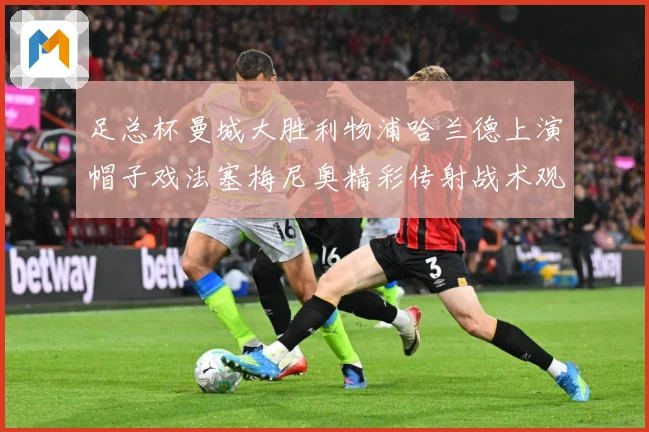 足总杯曼城大胜利物浦哈兰德上演帽子戏法塞梅尼奥精彩传射战术观察