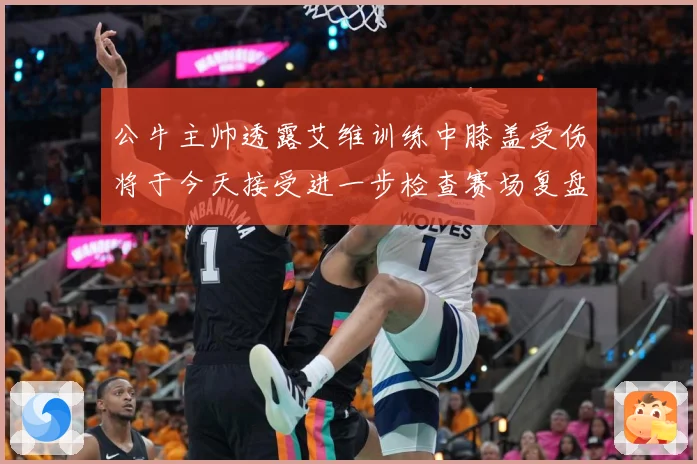 公牛主帅透露艾维训练中膝盖受伤将于今天接受进一步检查赛场复盘