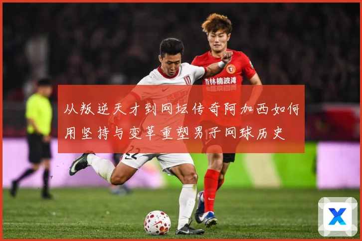 从叛逆天才到网坛传奇阿加西如何用坚持与变革重塑男子网球历史