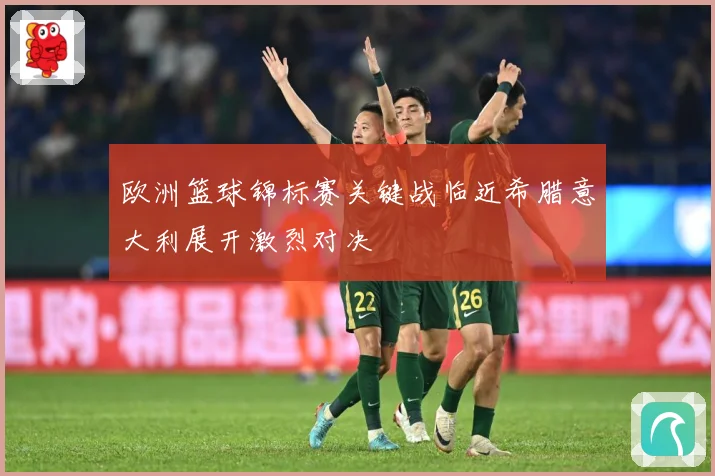 欧洲篮球锦标赛关键战临近希腊意大利展开激烈对决