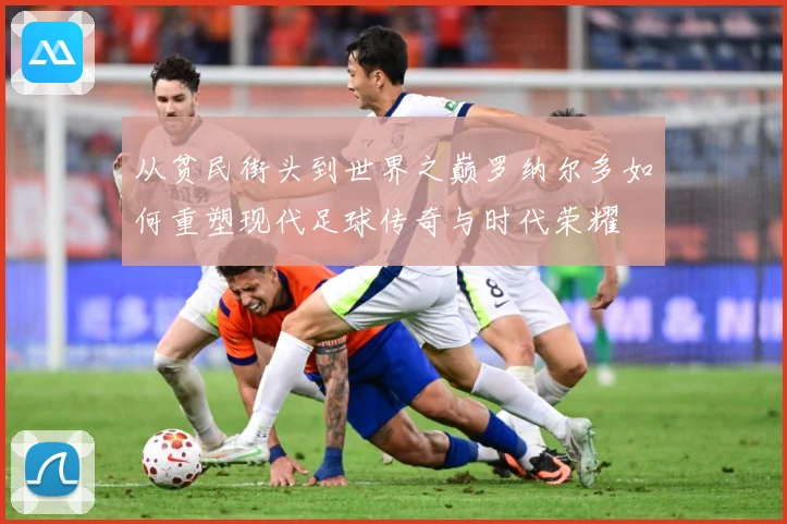 从贫民街头到世界之巅罗纳尔多如何重塑现代足球传奇与时代荣耀