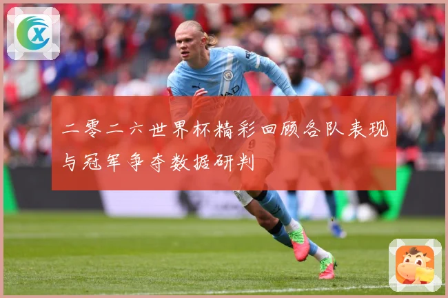 二零二六世界杯精彩回顾各队表现与冠军争夺数据研判