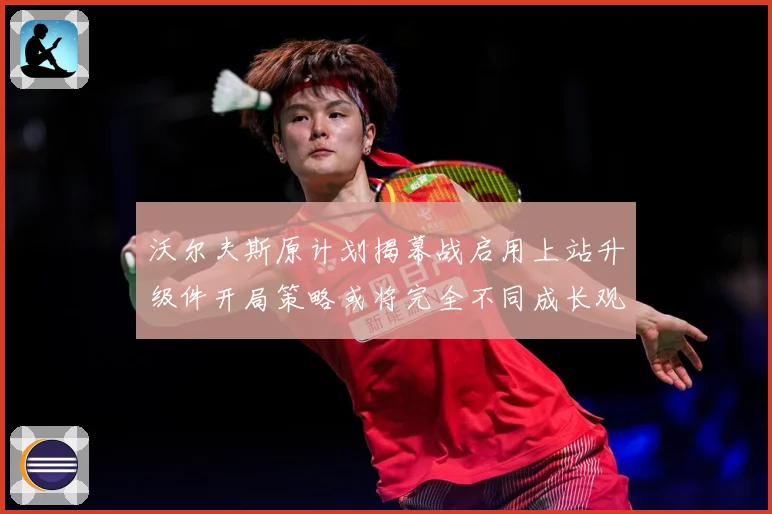 沃尔夫斯原计划揭幕战启用上站升级件开局策略或将完全不同成长观察