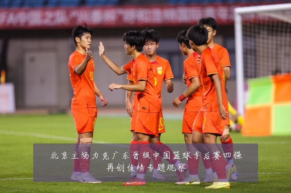 北京主场力克广东晋级中国篮球季后赛四强再创佳绩专题观察
