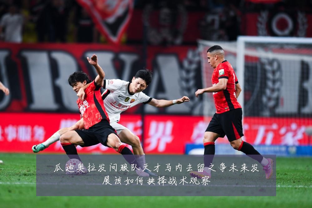 瓜迪奥拉发问狼队天才马内去留之争未来发展该如何抉择战术观察