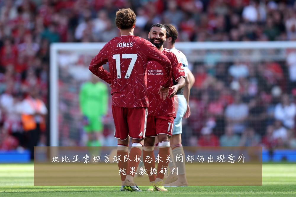 坎比亚索坦言球队状态未关闭却仍出现意外结果数据研判