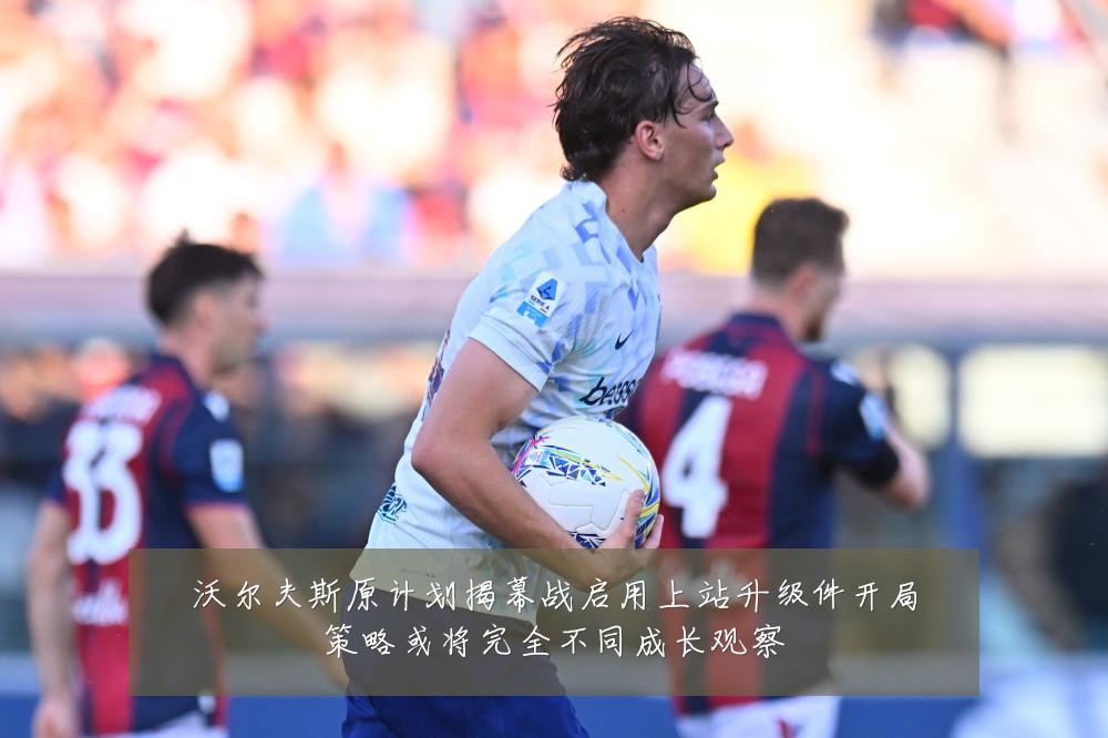 沃尔夫斯原计划揭幕战启用上站升级件开局策略或将完全不同成长观察