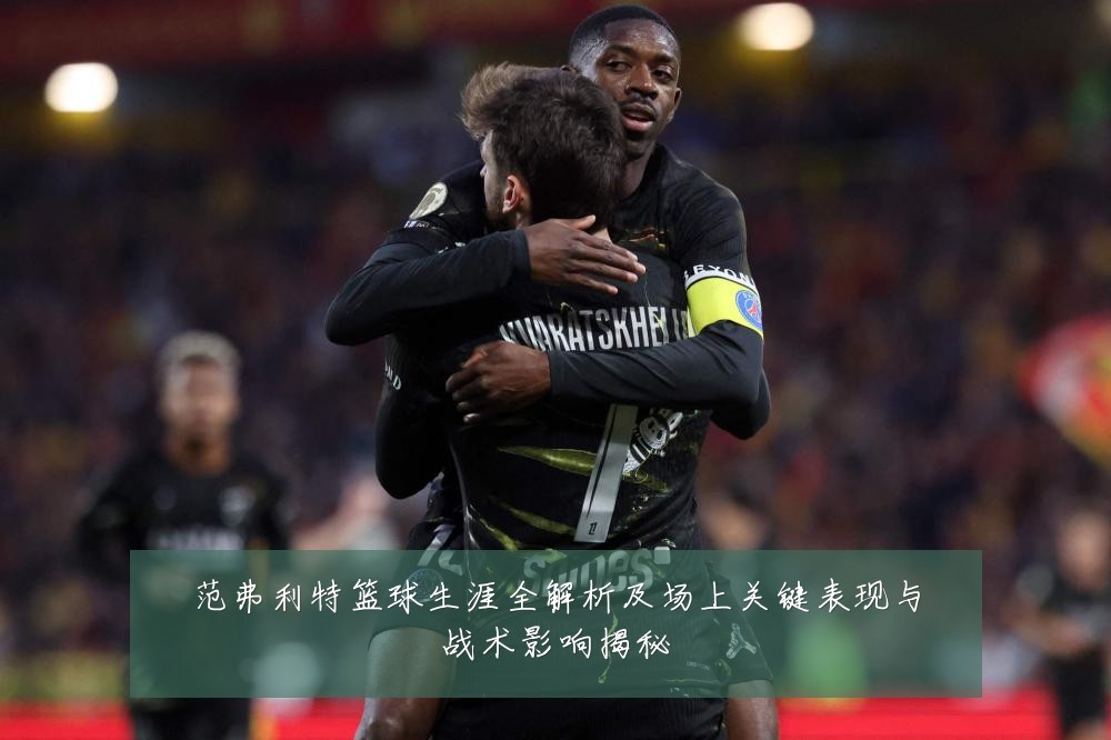 范弗利特篮球生涯全解析及场上关键表现与战术影响揭秘